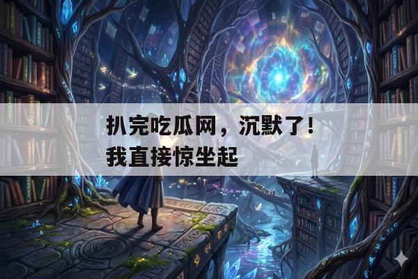 扒完吃瓜网，沉默了！我直接惊坐起