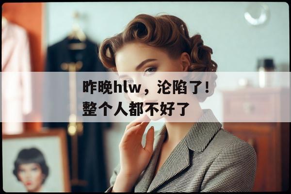 昨晚hlw，沦陷了！整个人都不好了