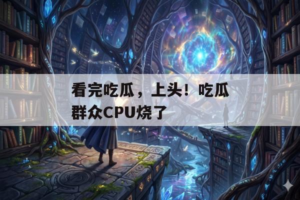 看完吃瓜，上头！吃瓜群众CPU烧了