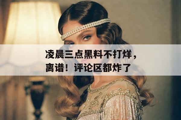 凌晨三点黑料不打烊，离谱！评论区都炸了