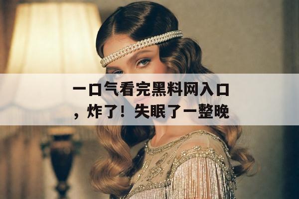 一口气看完黑料网入口，炸了！失眠了一整晚