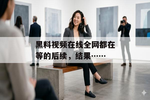 黑料视频在线全网都在等的后续，结果……