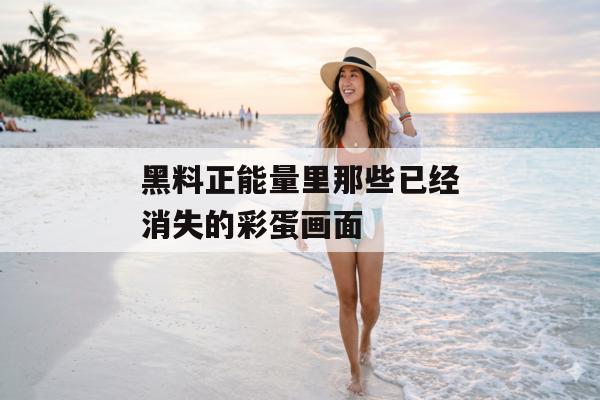 黑料正能量里那些已经消失的彩蛋画面