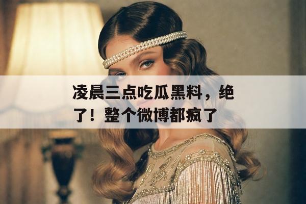 凌晨三点吃瓜黑料，绝了！整个微博都疯了