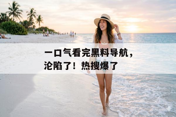 一口气看完黑料导航，沦陷了！热搜爆了