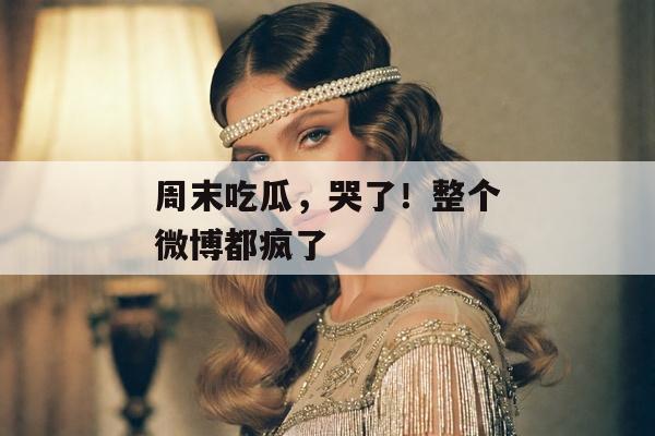 周末吃瓜，哭了！整个微博都疯了