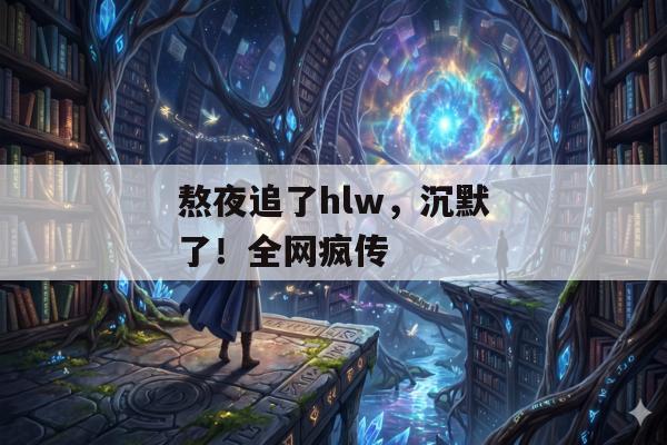 熬夜追了hlw，沉默了！全网疯传