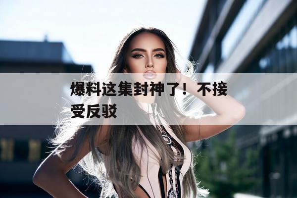 爆料这集封神了！不接受反驳