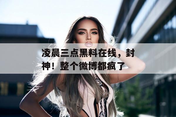 凌晨三点黑料在线，封神！整个微博都疯了