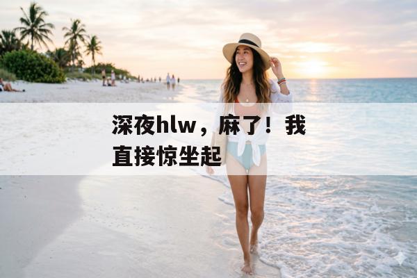 深夜hlw，麻了！我直接惊坐起