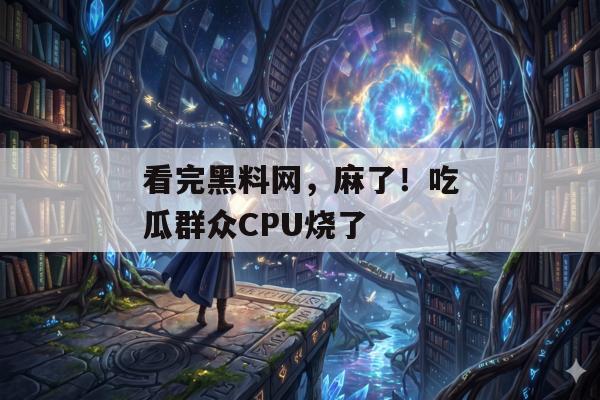 看完黑料网，麻了！吃瓜群众CPU烧了