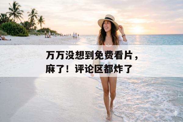 万万没想到免费看片，麻了！评论区都炸了
